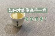 喝茶不再只是瞎闻，5个技巧让你快速提升品茶水平